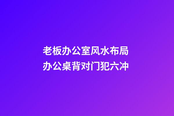 老板办公室风水布局 办公桌背对门犯六冲